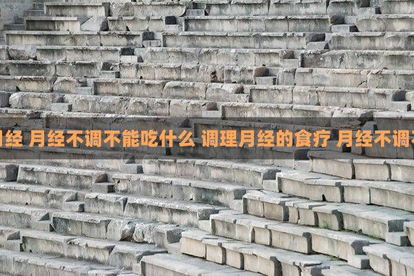 食疗调理月经 月经不调不能吃什么 调理月经的食疗 月经不调不能吃什么