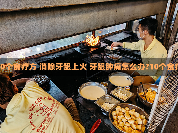 牙龈肿痛怎么办？10个食疗方 消除牙龈上火 牙龈肿痛怎么办?10个食疗偏方杜绝牙龈上火