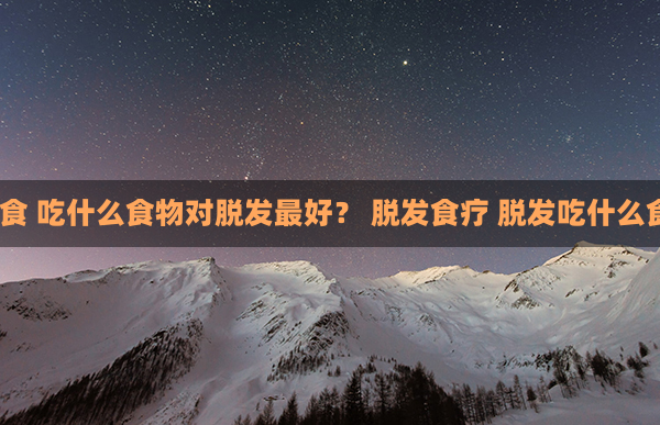 脱发饮食 吃什么食物对脱发最好？ 脱发食疗 脱发吃什么食物好？