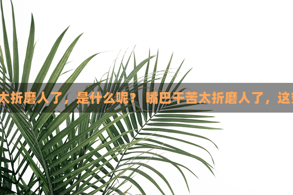 口腔干燥和苦涩太折磨人了，是什么呢？ 嘴巴干苦太折磨人了，这究竟是怎么回事?