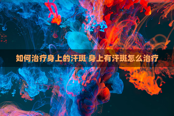 如何治疗身上的汗斑 身上有汗斑怎么治疗