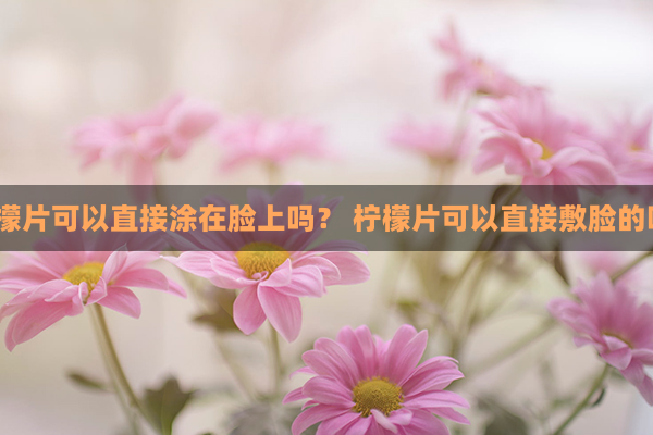 柠檬片可以直接涂在脸上吗？ 柠檬片可以直接敷脸的吗？