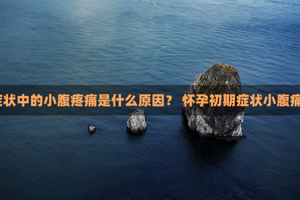 怀孕早期症状中的小腹疼痛是什么原因？ 怀孕初期症状小腹痛是为什么？