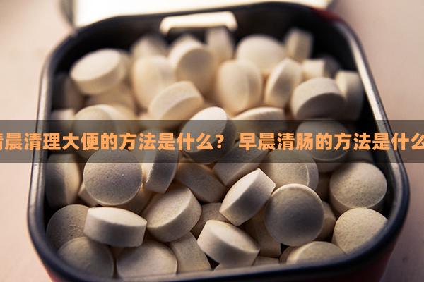 清晨清理大便的方法是什么？ 早晨清肠的方法是什么？