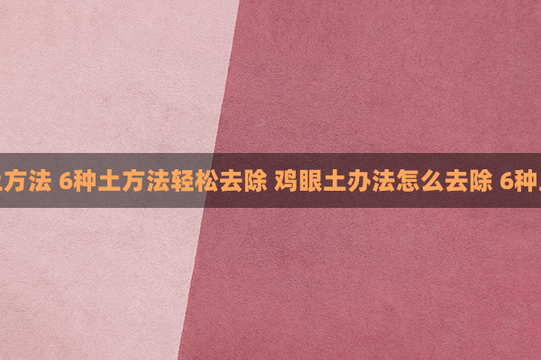 如何去除鸡眼土方法 6种土方法轻松去除 鸡眼土办法怎么去除 6种土方法轻松去除