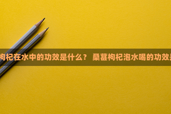 桑葚和枸杞在水中的功效是什么？ 桑葚枸杞泡水喝的功效是什么？